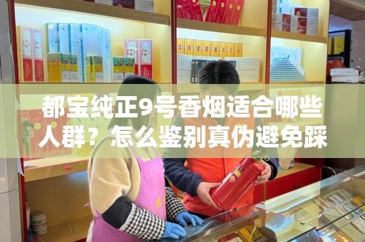 都宝纯正9号香烟适合哪些人群？怎么鉴别真伪避免踩坑？