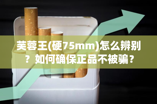 芙蓉王(硬75mm)怎么辨别？如何确保正品不被骗？
